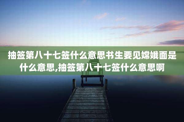 抽签第八十七签什么意思书生要见嫦娥面是什么意思,抽签第八十七签什么意思啊