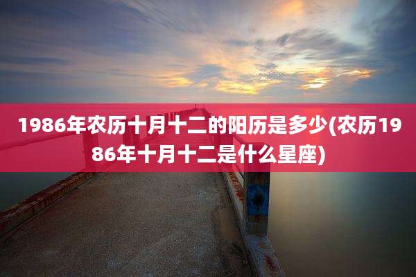 1986年农历十月十二的阳历是多少(农历1986年十月十二是什么星座)