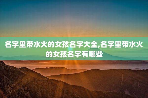 名字里带水火的女孩名字大全,名字里带水火的女孩名字有哪些