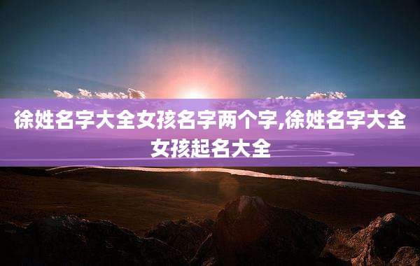 徐姓名字大全女孩名字两个字,徐姓名字大全女孩起名大全