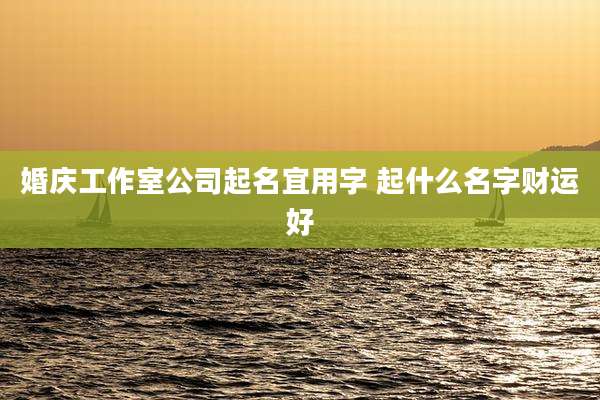 婚庆工作室公司起名宜用字 起什么名字财运好