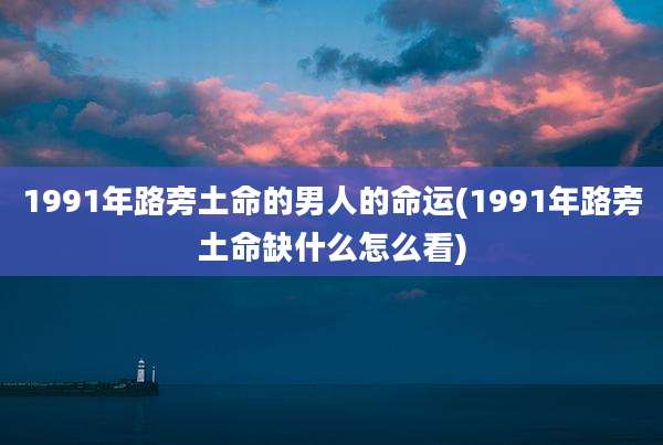 1991年路旁土命的男人的命运(1991年路旁土命缺什么怎么看)