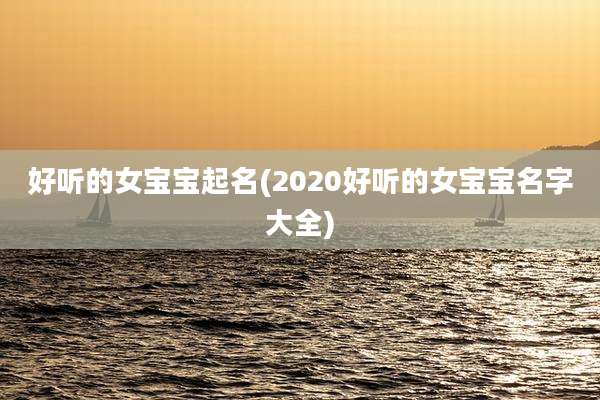 好听的女宝宝起名(2020好听的女宝宝名字大全)