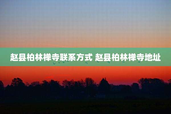 赵县柏林禅寺联系方式 赵县柏林禅寺地址