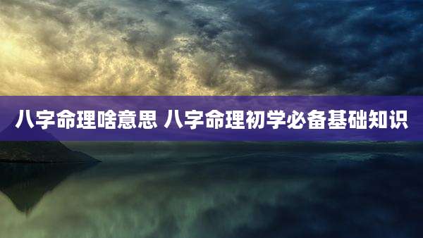 八字命理啥意思 八字命理初学必备基础知识