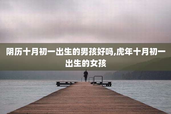 阴历十月初一出生的男孩好吗,虎年十月初一出生的女孩