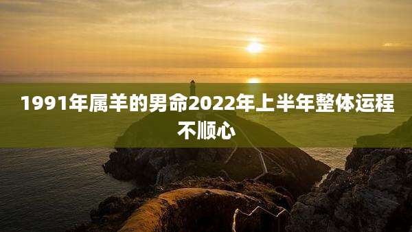 1991年属羊的男命2022年上半年整体运程不顺心