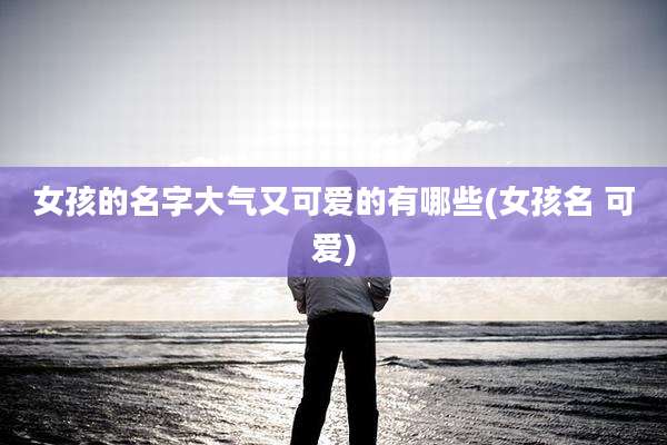 女孩的名字大气又可爱的有哪些(女孩名 可爱)