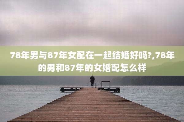 78年男与87年女配在一起结婚好吗?,78年的男和87年的女婚配怎么样