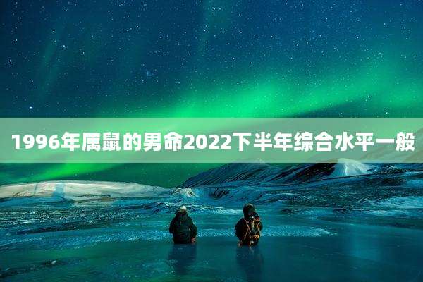1996年属鼠的男命2022下半年综合水平一般