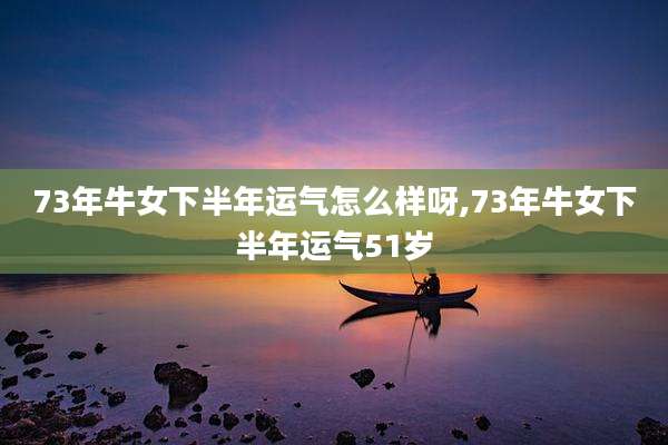 73年牛女下半年运气怎么样呀,73年牛女下半年运气51岁