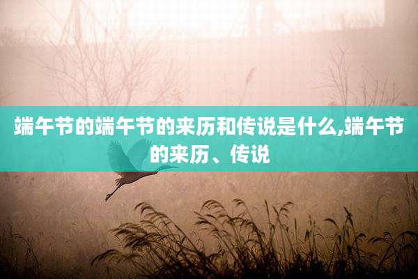 端午节的端午节的来历和传说是什么,端午节的来历、传说