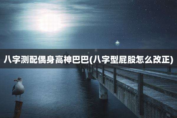 八字测配偶身高神巴巴(八字型屁股怎么改正)