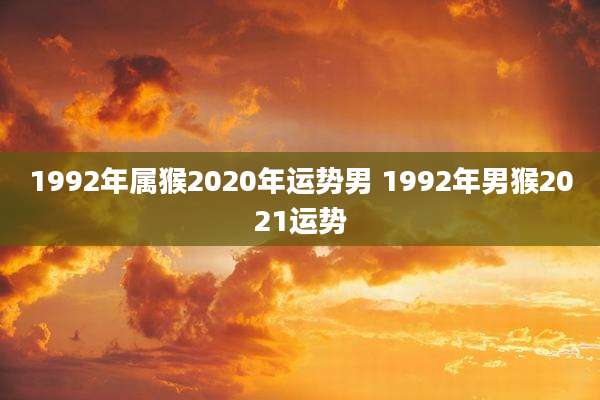 1992年属猴2020年运势男 1992年男猴2021运势