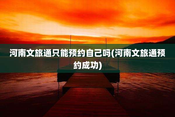 河南文旅通只能预约自己吗(河南文旅通预约成功)
