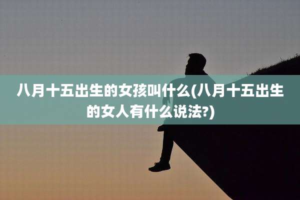 八月十五出生的女孩叫什么(八月十五出生的女人有什么说法?)