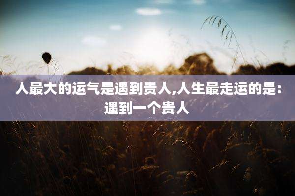 人最大的运气是遇到贵人,人生最走运的是:遇到一个贵人