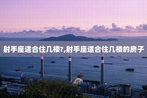 射手座适合住几楼?,射手座适合住几楼的房子