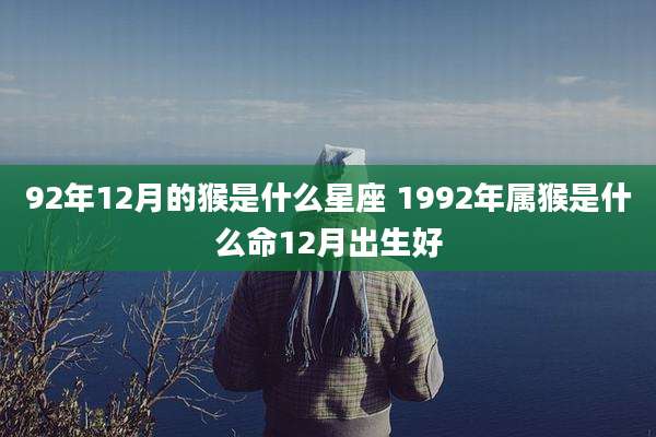 92年12月的猴是什么星座 1992年属猴是什么命12月出生好
