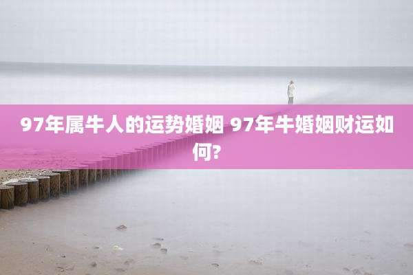 97年属牛人的运势婚姻 97年牛婚姻财运如何?