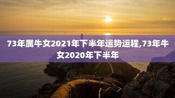 73年属牛女2021年下半年运势运程,73年牛女2020年下半年
