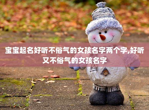 宝宝起名好听不俗气的女孩名字两个字,好听又不俗气的女孩名字