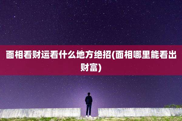 面相看财运看什么地方绝招(面相哪里能看出财富)