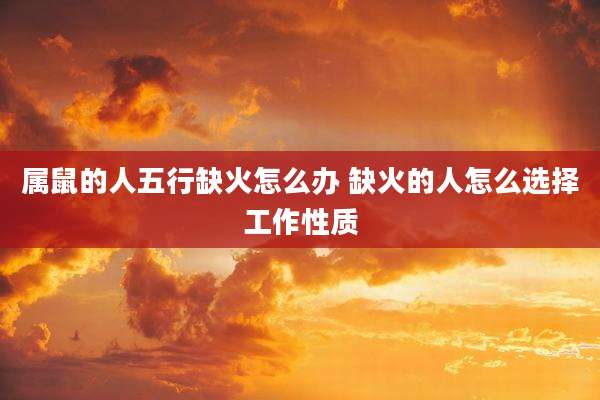 属鼠的人五行缺火怎么办 缺火的人怎么选择工作性质