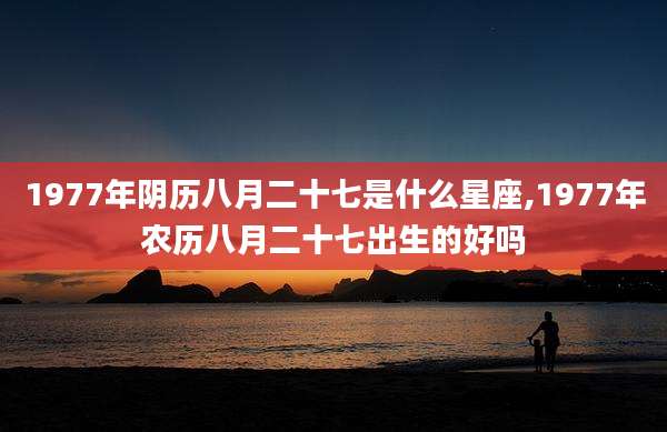 1977年阴历八月二十七是什么星座,1977年农历八月二十七出生的好吗