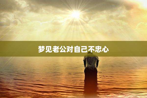 梦见老公对自己不忠心