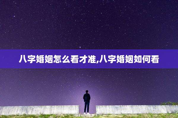 八字婚姻怎么看才准,八字婚姻如何看