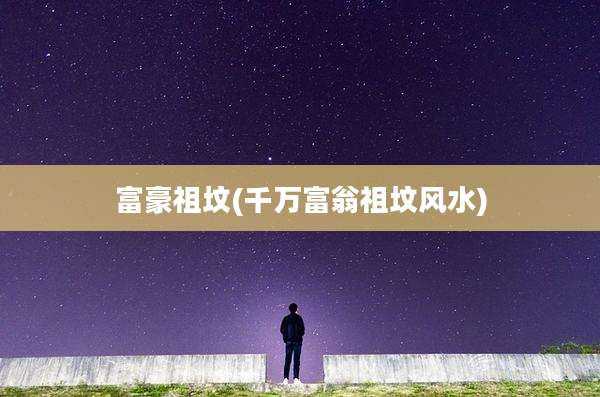 富豪祖坟(千万富翁祖坟风水)