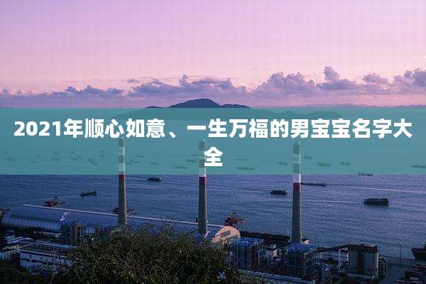 2021年顺心如意、一生万福的男宝宝名字大全