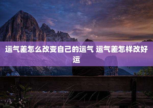 运气差怎么改变自己的运气 运气差怎样改好运
