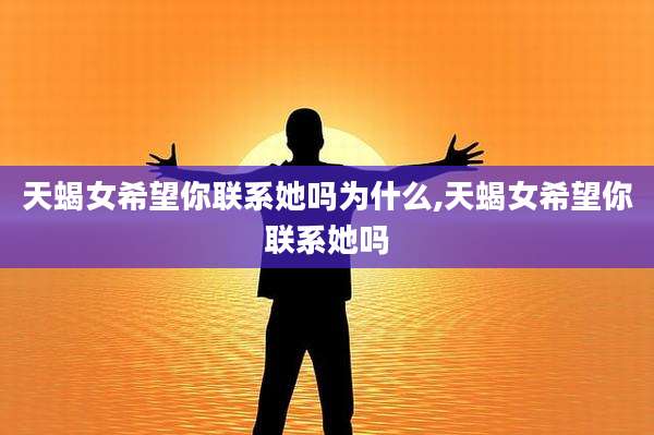 天蝎女希望你联系她吗为什么,天蝎女希望你联系她吗