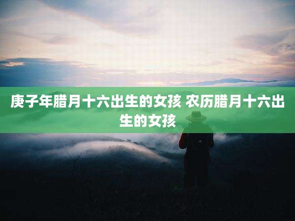 庚子年腊月十六出生的女孩 农历腊月十六出生的女孩