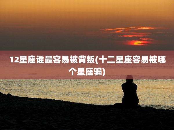 12星座谁最容易被背叛(十二星座容易被哪个星座骗)
