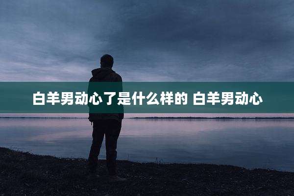 白羊男动心了是什么样的 白羊男动心
