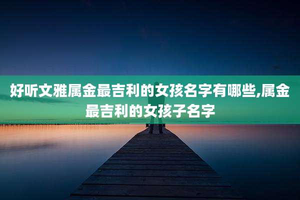 好听文雅属金最吉利的女孩名字有哪些,属金最吉利的女孩子名字