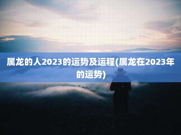 属龙的人2023的运势及运程(属龙在2023年的运势)