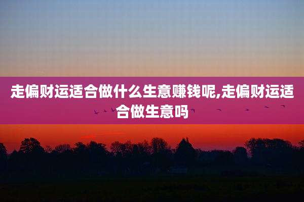 走偏财运适合做什么生意赚钱呢,走偏财运适合做生意吗