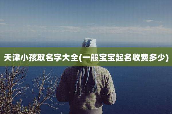 天津小孩取名字大全(一般宝宝起名收费多少)