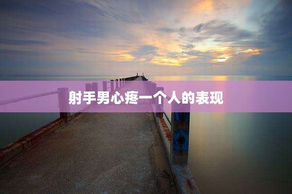 射手男心疼一个人的表现