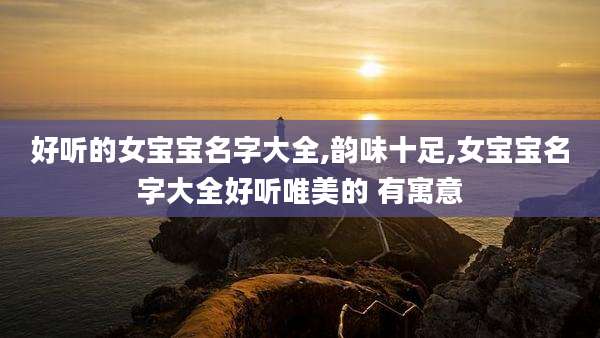好听的女宝宝名字大全,韵味十足,女宝宝名字大全好听唯美的 有寓意