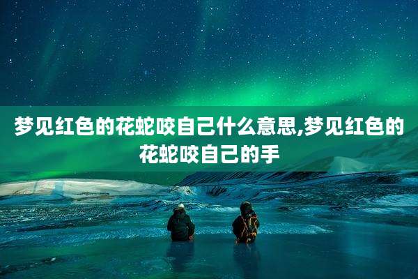 梦见红色的花蛇咬自己什么意思,梦见红色的花蛇咬自己的手