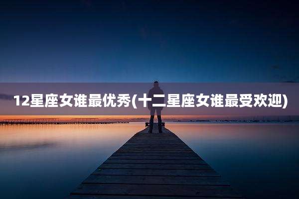 12星座女谁最优秀(十二星座女谁最受欢迎)