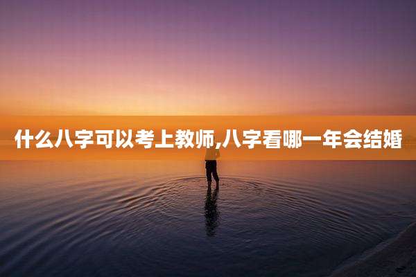 什么八字可以考上教师,八字看哪一年会结婚