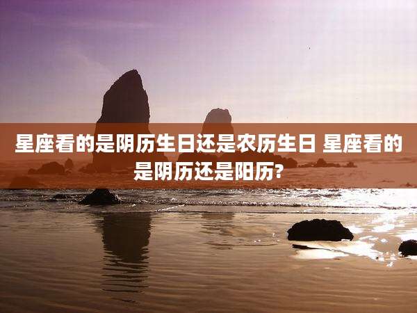 星座看的是阴历生日还是农历生日 星座看的是阴历还是阳历?