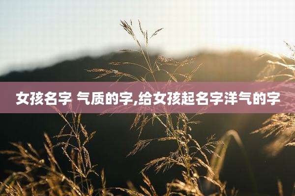 女孩名字 气质的字,给女孩起名字洋气的字