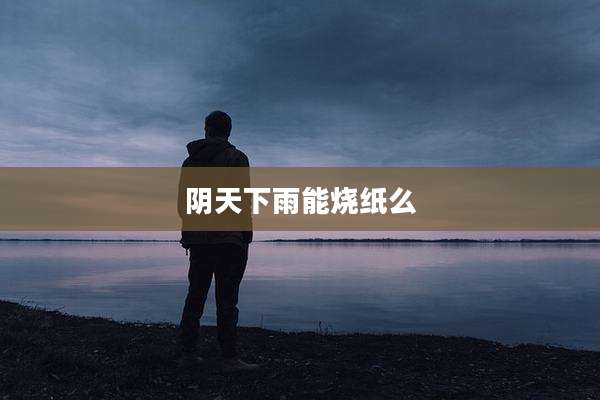 阴天下雨能烧纸么